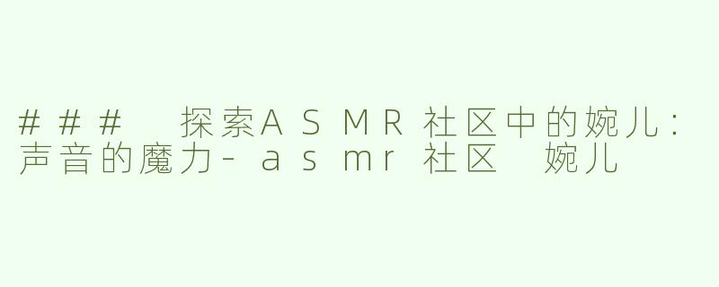 ### 探索ASMR社区中的婉儿：声音的魔力-asmr社区 婉儿