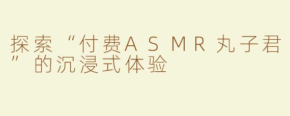 探索“付费ASMR丸子君”的沉浸式体验