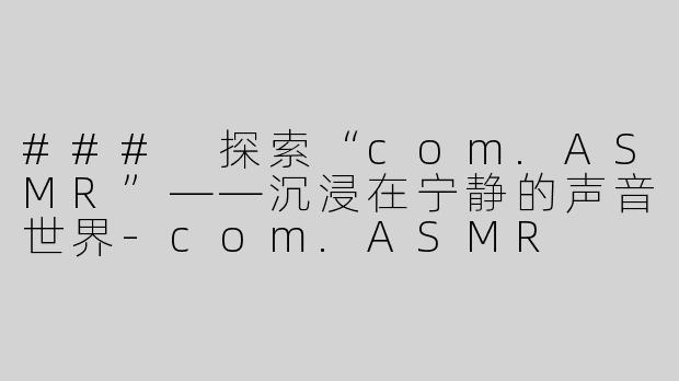 ### 探索“com.ASMR”——沉浸在宁静的声音世界-com.ASMR