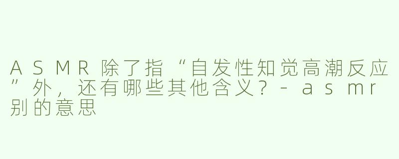 ASMR除了指“自发性知觉高潮反应”外，还有哪些其他含义？