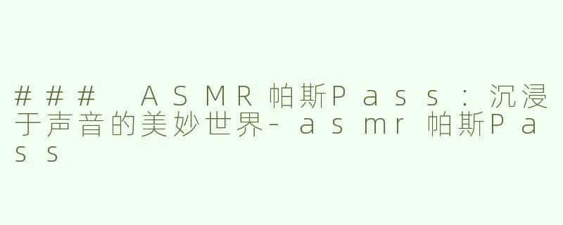 ### ASMR帕斯Pass：沉浸于声音的美妙世界-asmr帕斯Pass