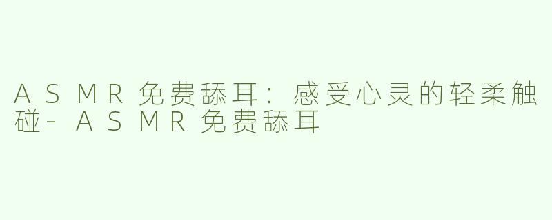 ASMR免费舔耳：感受心灵的轻柔触碰-ASMR免费舔耳