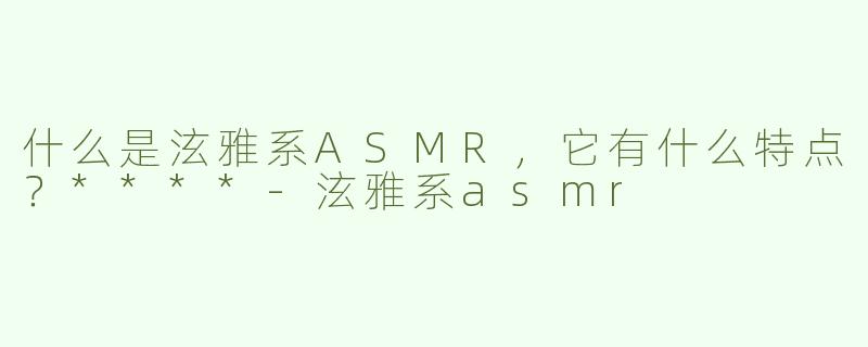 什么是泫雅系ASMR，它有什么特点？****
