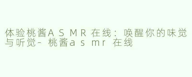 体验桃酱ASMR在线：唤醒你的味觉与听觉-桃酱asmr在线