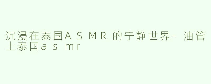 沉浸在泰国ASMR的宁静世界-油管上泰国asmr