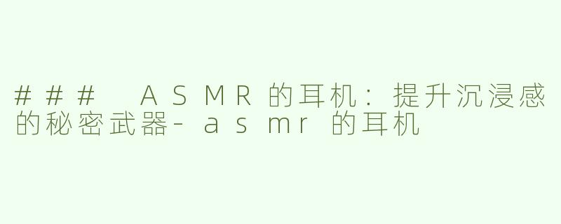 ### ASMR的耳机：提升沉浸感的秘密武器-asmr的耳机