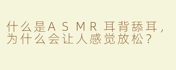 什么是ASMR耳背舔耳，为什么会让人感觉放松？