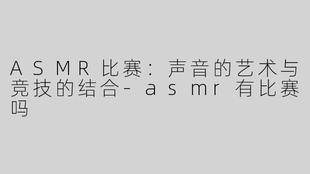 ASMR比赛：声音的艺术与竞技的结合