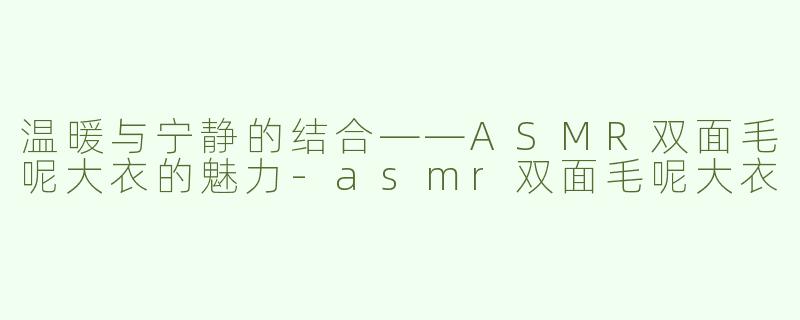 温暖与宁静的结合——ASMR双面毛呢大衣的魅力-asmr双面毛呢大衣