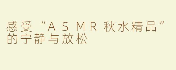感受“ASMR秋水精品”的宁静与放松
