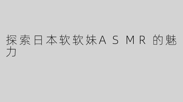 探索日本软软妹ASMR的魅力