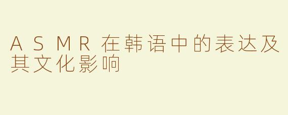 ASMR在韩语中的表达及其文化影响