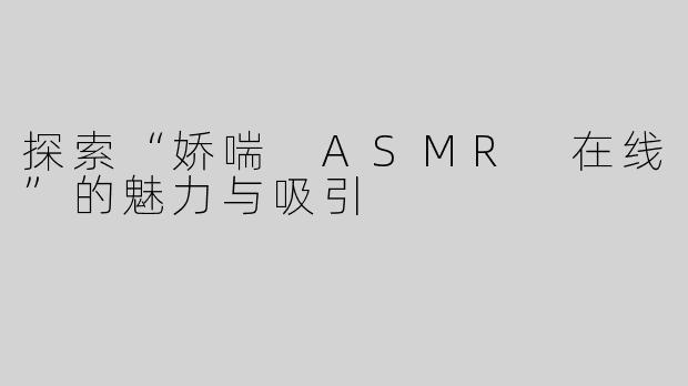 探索“娇喘 ASMR 在线”的魅力与吸引
