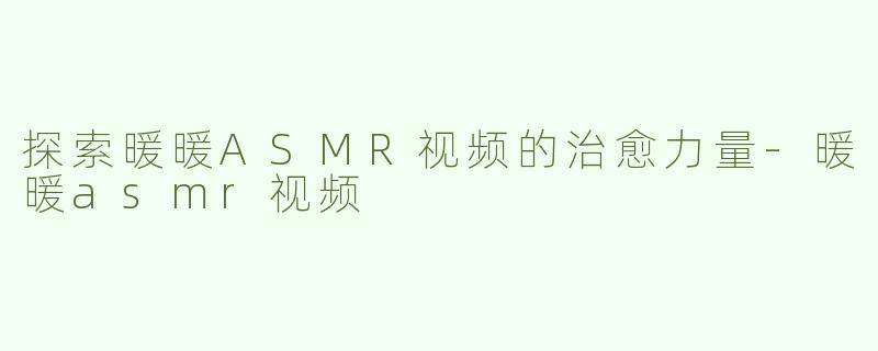 探索暖暖ASMR视频的治愈力量