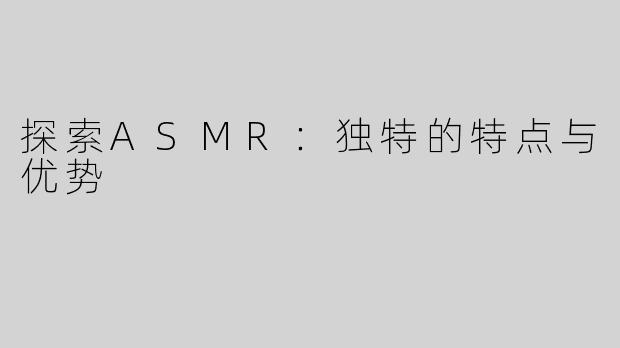 探索ASMR：独特的特点与优势