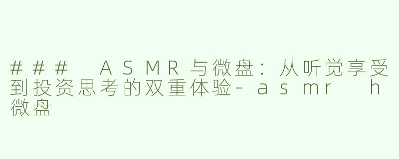 ### ASMR与微盘：从听觉享受到投资思考的双重体验-asmr h微盘