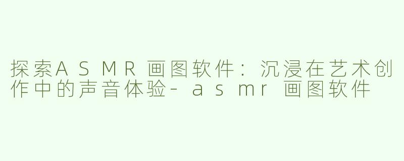 探索ASMR画图软件：沉浸在艺术创作中的声音体验-asmr画图软件