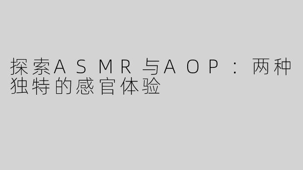 探索ASMR与AOP：两种独特的感官体验