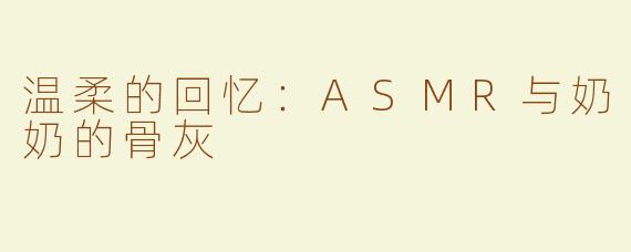 温柔的回忆：ASMR与奶奶的骨灰