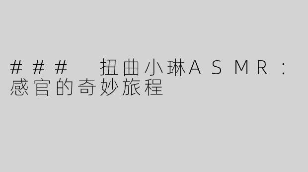 ### 扭曲小琳ASMR：感官的奇妙旅程