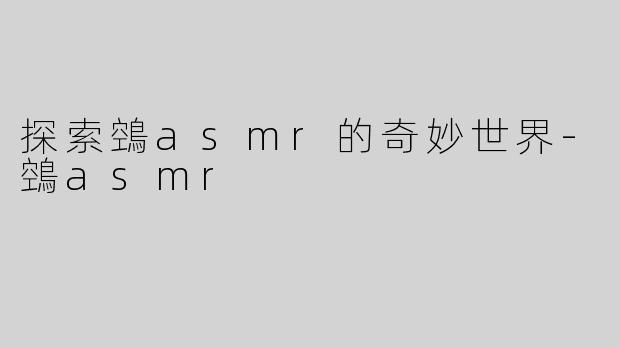 探索鵼asmr的奇妙世界-鵼asmr