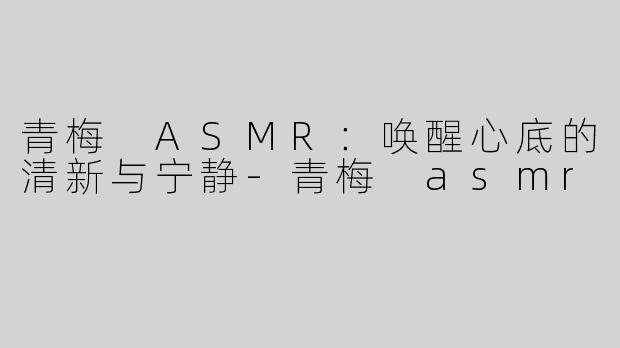 青梅 ASMR：唤醒心底的清新与宁静-青梅 asmr
