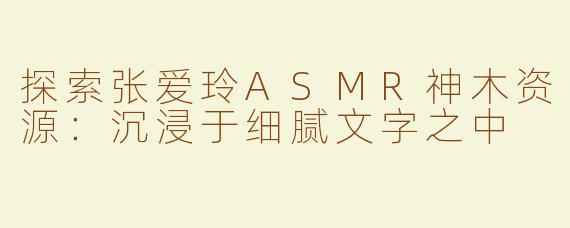探索张爱玲ASMR神木资源：沉浸于细腻文字之中