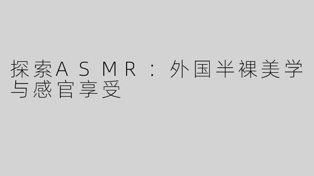 探索ASMR：外国半裸美学与感官享受