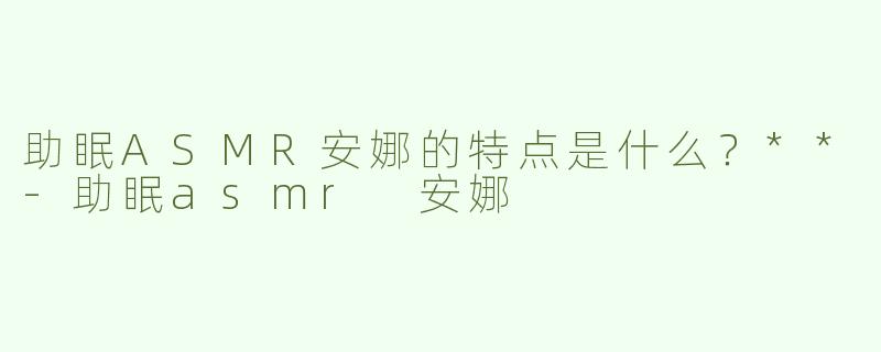 助眠ASMR安娜的特点是什么？**