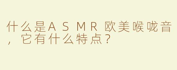 什么是ASMR欧美喉咙音，它有什么特点？