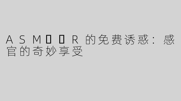 ASM​​R的免费诱惑：感官的奇妙享受