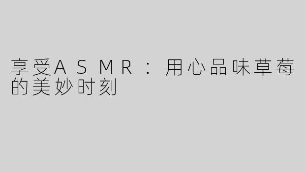 享受ASMR：用心品味草莓的美妙时刻