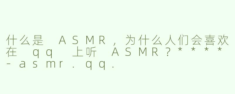 什么是 ASMR，为什么人们会喜欢在 qq 上听 ASMR？****