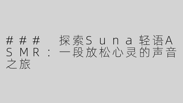 ### 探索Suna轻语ASMR：一段放松心灵的声音之旅