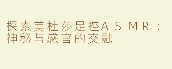 探索美杜莎足控ASMR：神秘与感官的交融