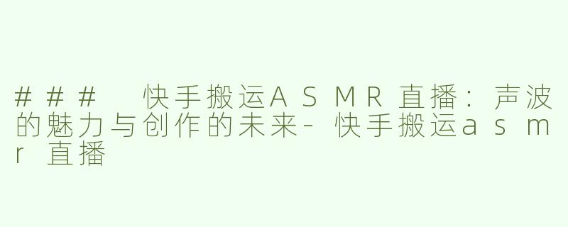 ### 快手搬运ASMR直播：声波的魅力与创作的未来-快手搬运asmr直播