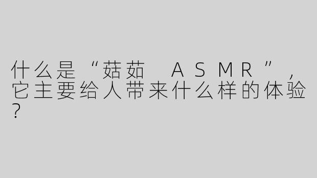 什么是“菇茹 ASMR”，它主要给人带来什么样的体验？