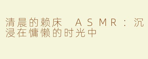 清晨的赖床 ASMR：沉浸在慵懒的时光中