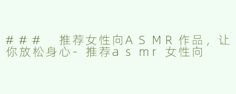 ### 推荐女性向ASMR作品，让你放松身心