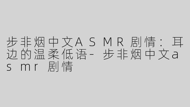 步非烟中文ASMR剧情：耳边的温柔低语-步非烟中文asmr剧情