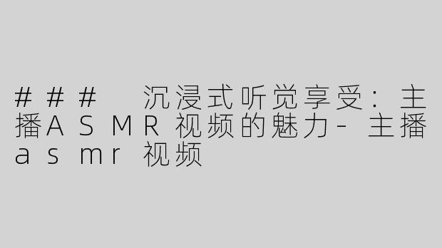 ### 沉浸式听觉享受：主播ASMR视频的魅力