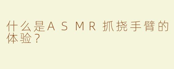 什么是ASMR抓挠手臂的体验？