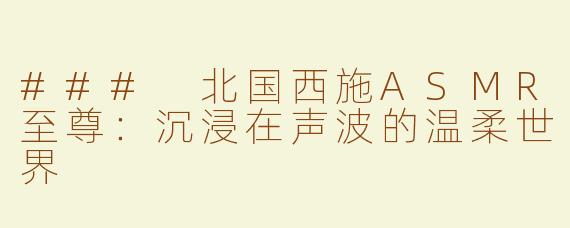 ### 北国西施ASMR至尊：沉浸在声波的温柔世界
