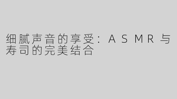细腻声音的享受：ASMR与寿司的完美结合