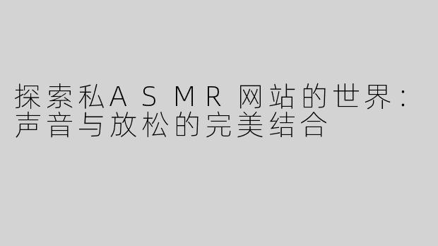 探索私ASMR网站的世界：声音与放松的完美结合