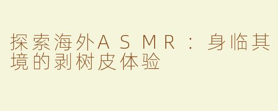 探索海外ASMR：身临其境的剥树皮体验