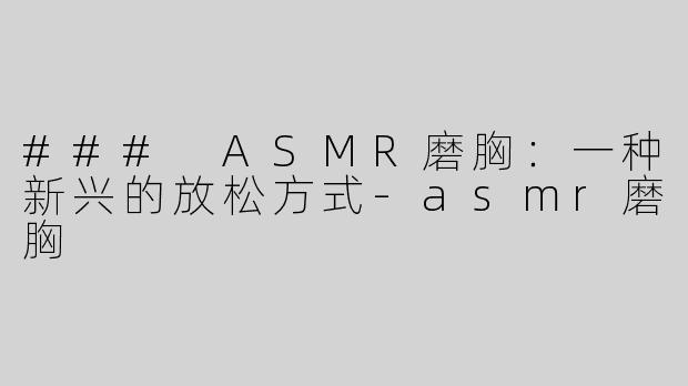 ### ASMR磨胸：一种新兴的放松方式-asmr磨胸