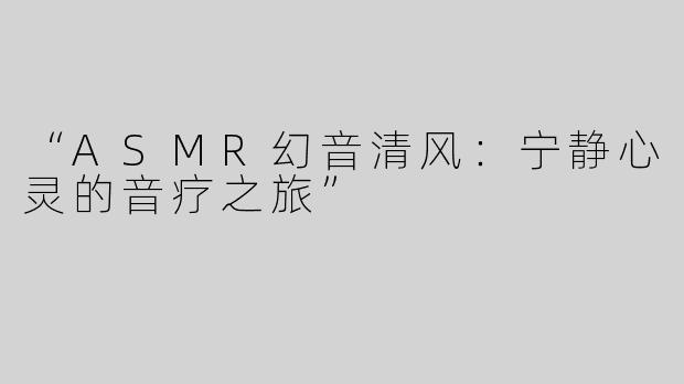 “ASMR幻音清风：宁静心灵的音疗之旅”