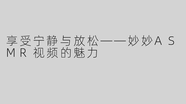 享受宁静与放松——妙妙ASMR视频的魅力