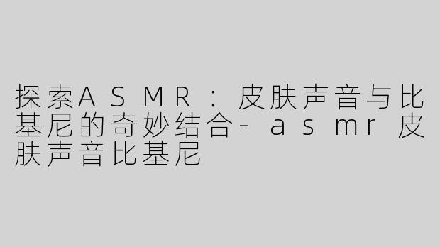 探索ASMR：皮肤声音与比基尼的奇妙结合-asmr皮肤声音比基尼